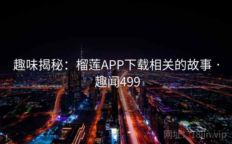 趣味揭秘:榴莲APP下载相关的故事 · 趣闻499