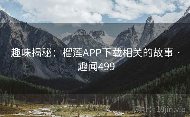 趣味揭秘：榴莲APP下载相关的故事 · 趣闻499