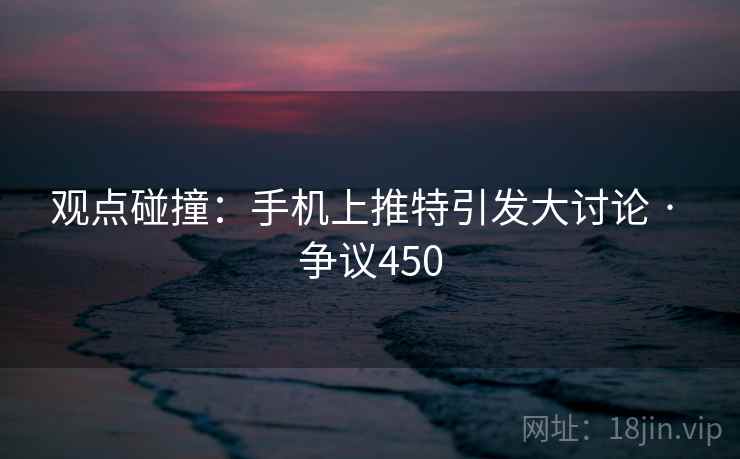 观点碰撞:手机上推特引发大讨论 · 争议450