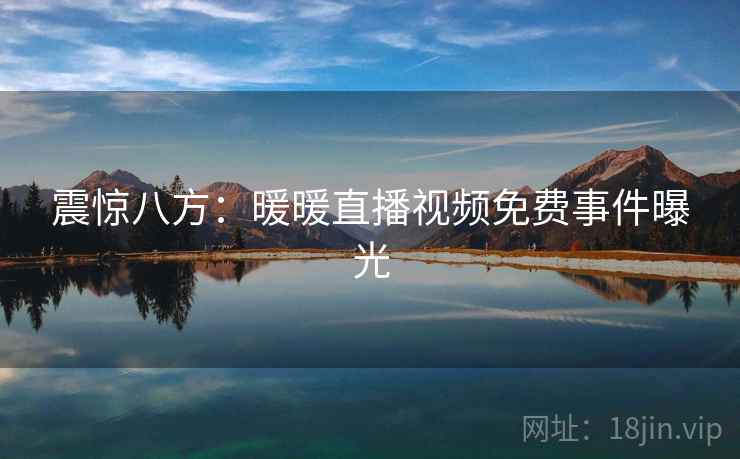 震惊八方:暖暖直播视频免费事件曝光