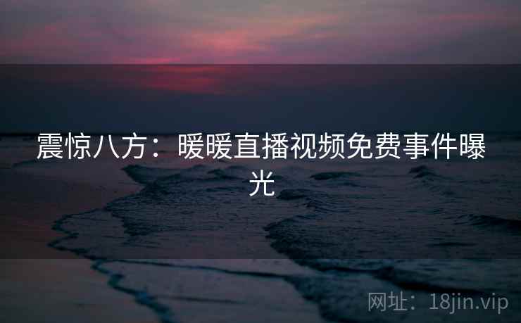 震惊八方:暖暖直播视频免费事件曝光