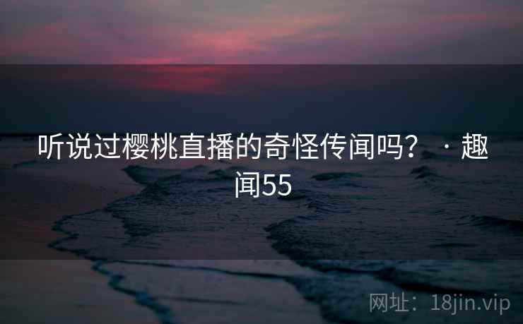 听说过樱桃直播的奇怪传闻吗? · 趣闻55