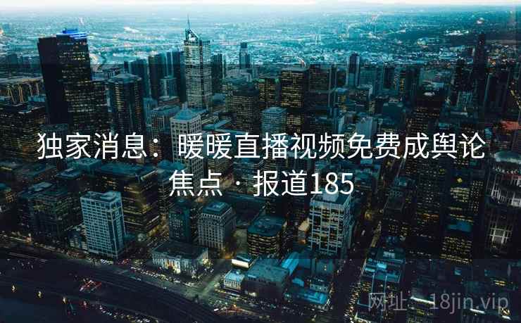 独家消息:暖暖直播视频免费成舆论焦点 · 报道185