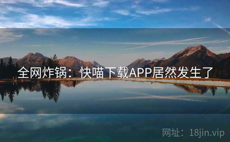 全网炸锅：快喵下载APP居然发生了
