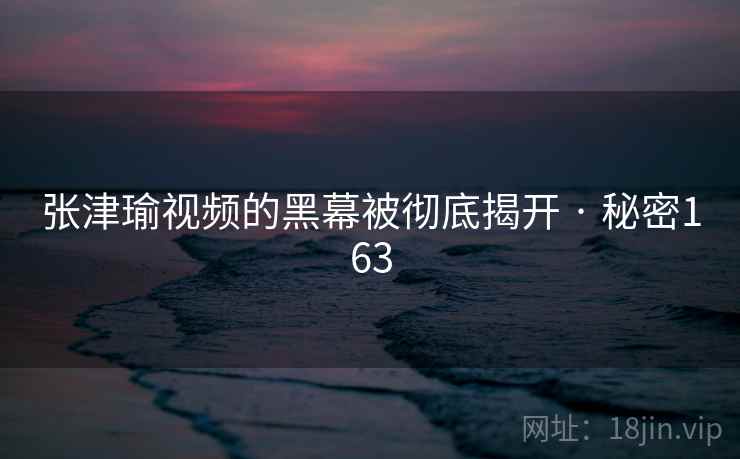 张津瑜视频的黑幕被彻底揭开 · 秘密163
