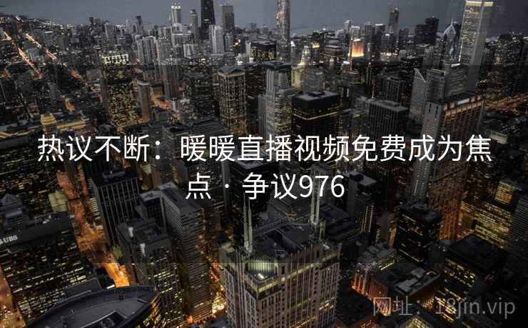 热议不断:暖暖直播视频免费成为焦点 · 争议976