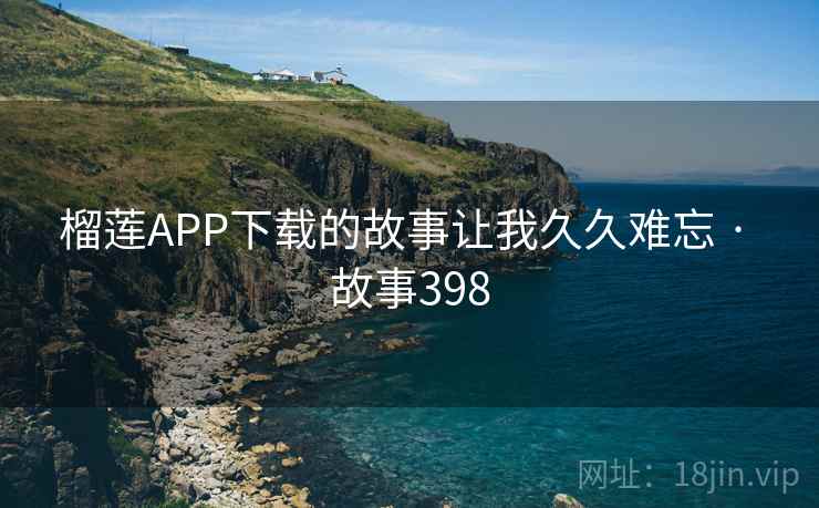 榴莲APP下载的故事让我久久难忘 · 故事398