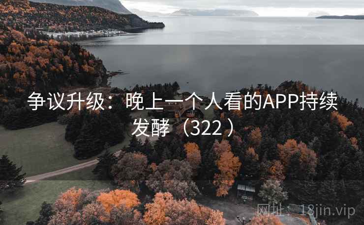 争议升级:晚上一个人看的APP持续发酵(322 )