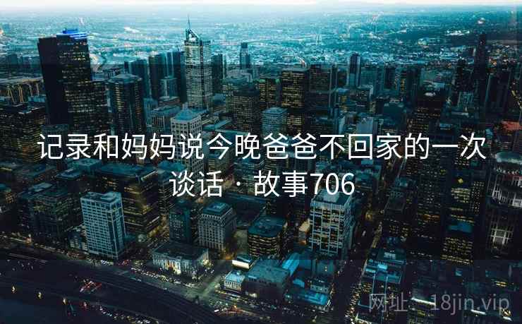 详细阅读:记录和妈妈说今晚爸爸不回家的一次谈话 · 故事706 记录和妈妈说今晚爸爸不回家的一次谈话 · 故事706