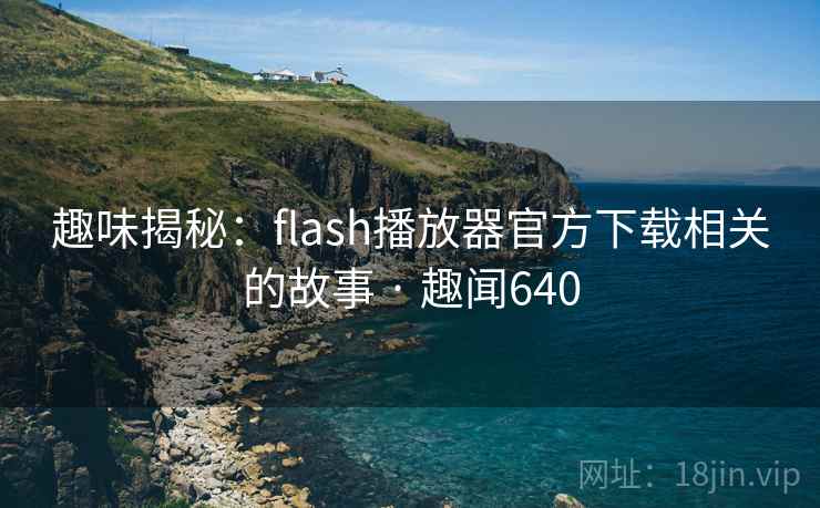 趣味揭秘：flash播放器官方下载相关的故事 · 趣闻640