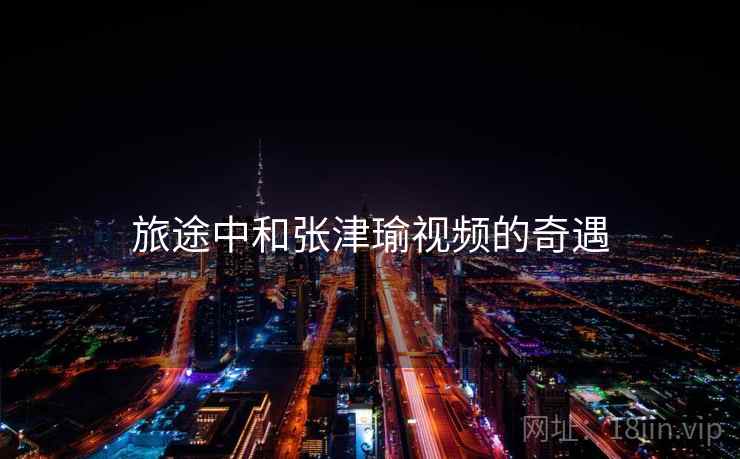 旅途中和张津瑜视频的奇遇