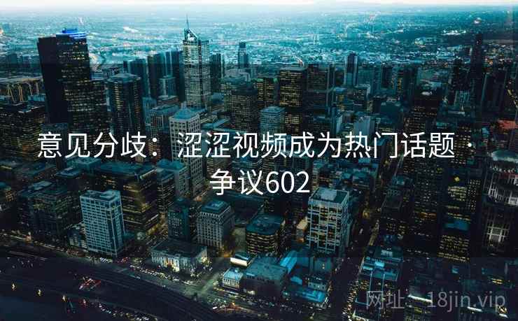 详细阅读:意见分歧:涩涩视频成为热门话题 · 争议602 意见分歧:涩涩视频成为热门话题 · 争议602