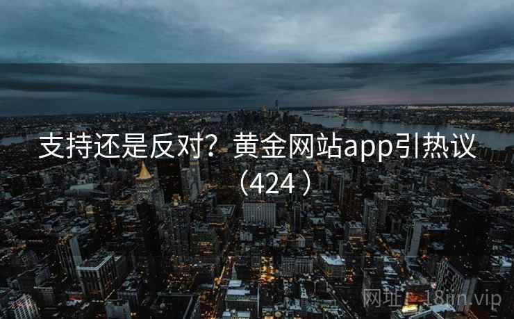 详细阅读:支持还是反对?黄金网站app引热议(424 ) 支持还是反对?黄金网站app引热议(424 )