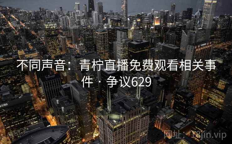 详细阅读:不同声音:青柠直播免费观看相关事件 · 争议629 不同声音:青柠直播免费观看相关事件 · 争议629