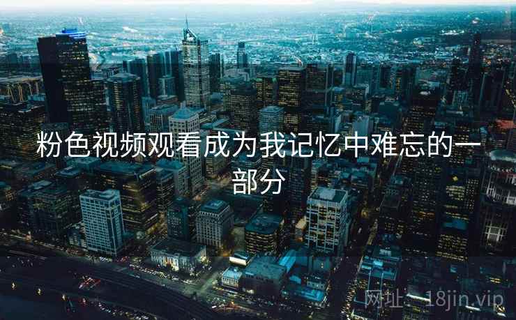 粉色视频观看成为我记忆中难忘的一部分